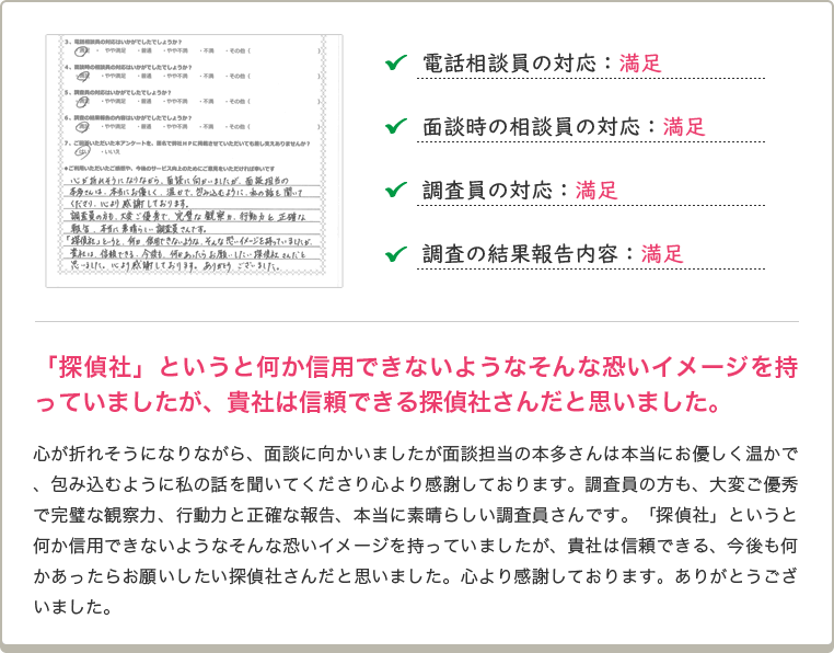 「探偵社」というと何か信用できないようなそんな恐いイメージを持っていましたが、貴社は信頼できる探偵社さんだと思いました。