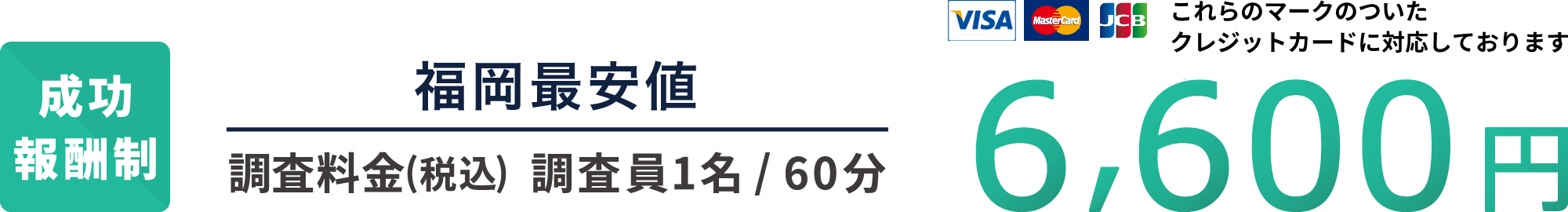 成功報酬制 福岡最安値 調査料金(税込) 調査員1名60分 6,600円 各種クレジットカードに対応しております
