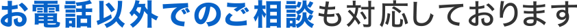 お電話以外でのご相談も対応しております